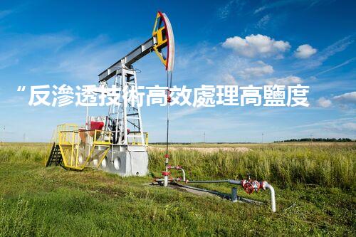 “反滲透技術高效處理高鹽度廢水，綠色環(huán)保新篇章”